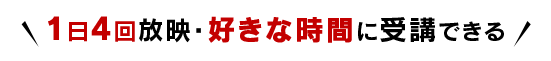 1日4回放映・好きな時間に受講できる